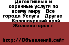 Детективные и охранные услуги по всему миру - Все города Услуги » Другие   . Красноярский край,Железногорск г.